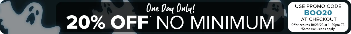 Act Now! One Day Only! 20% OFF* No Minimum - Use Promo Code BOO20 at Checkout. Offer expires 10/29/26 at 11:59pm ET. *Some exclusions apply.