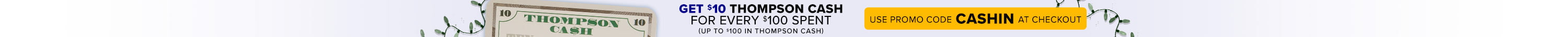 Get $10 Thompson Cash for Every $100 Spent (Up to $100 in Thompson Cash) - Use Promo Code CASHIN at checkout